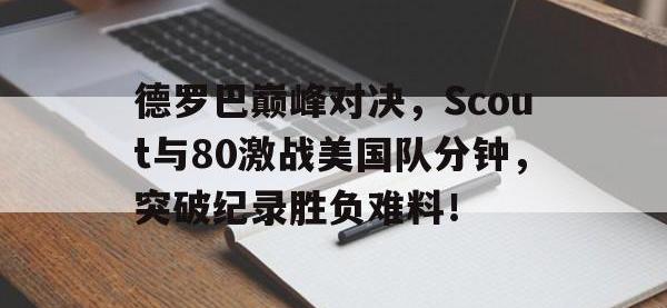 竞技宝-德罗巴巅峰对决，Scout与80激战美国队分钟，突破纪录胜负难料！的简单介绍