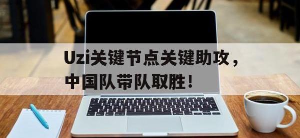 JJB竞技-Uzi关键节点关键助攻，中国队带队取胜！的简单介绍